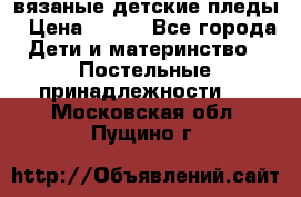 вязаные детские пледы › Цена ­ 950 - Все города Дети и материнство » Постельные принадлежности   . Московская обл.,Пущино г.